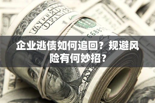 济南企业逃债如何追回？规避风险有何妙招？