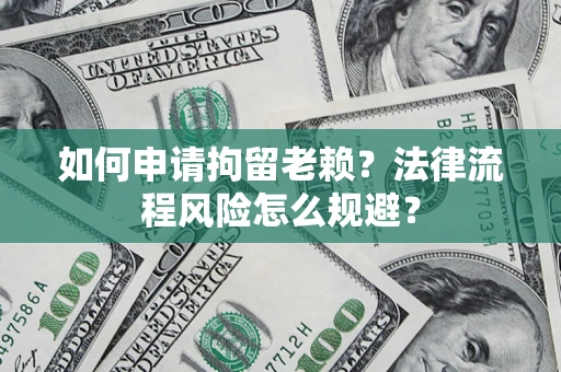 济南如何申请拘留老赖？法律流程风险怎么规避？
