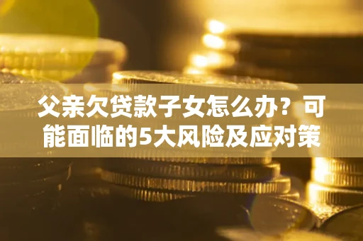 济南父亲欠贷款子女怎么办?可能面临的5大风险及应对策略 济南父亲欠贷款子女怎么办?可能面临的5大风险及应对策略