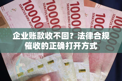 济南企业账款收不回？法律合规催收的正确打开方式