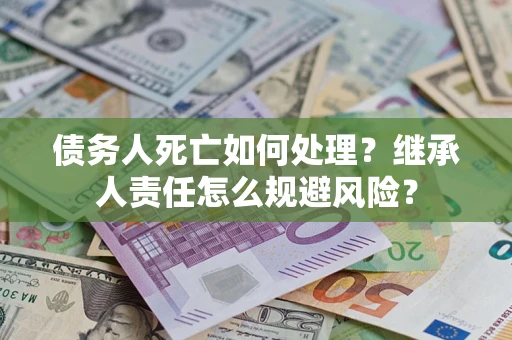 济南债务人死亡如何处理?继承人责任怎么规避风险? 济南债务人死亡如何处理?继承人责任怎么规避风险?