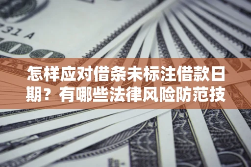 济南怎样应对借条未标注借款日期？有哪些法律风险防范技巧？