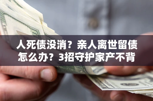济南人死债没消？亲人离世留债怎么办？3招守护家产不背锅
