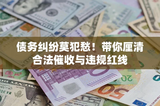 济南债务纠纷莫犯愁！带你厘清合法催收与违规红线