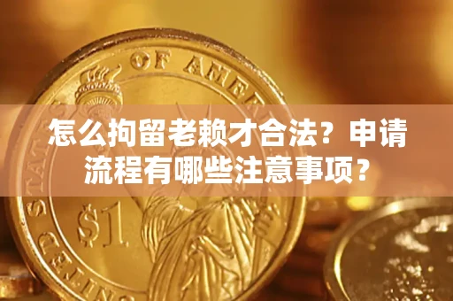 济南怎么拘留老赖才合法？申请流程有哪些注意事项？