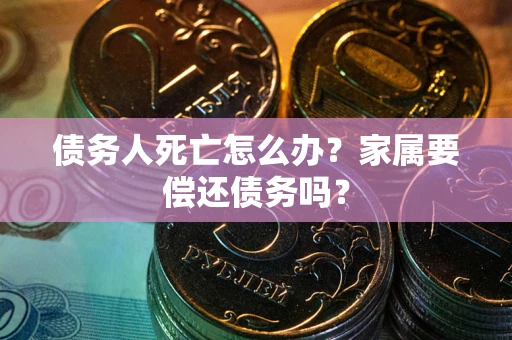 济南债务人死亡怎么办？家属要偿还债务吗？