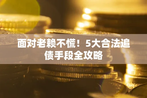 济南面对老赖不慌！5大合法追债手段全攻略