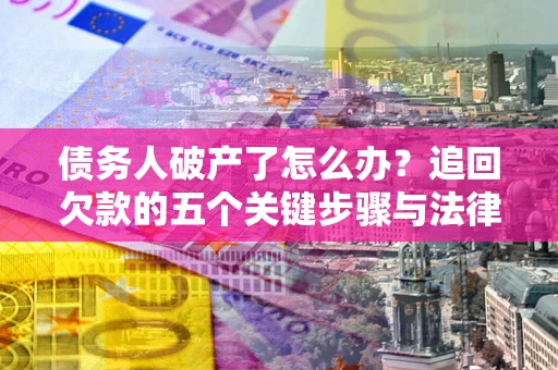 济南债务人破产了怎么办？追回欠款的五个关键步骤与法律策略