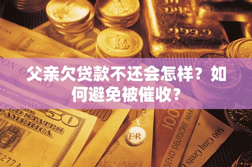 济南父亲欠贷款不还会怎样？如何避免被催收？