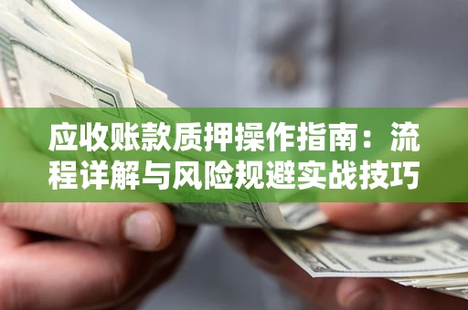 济南应收账款质押操作指南:流程详解与风险规避实战技巧 济南应收账款质押操作指南:流程详解与风险规避实战技巧