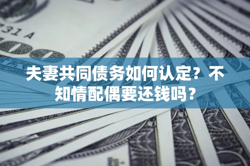 济南夫妻共同债务如何认定？不知情配偶要还钱吗？