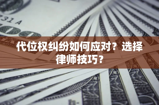 济南代位权纠纷如何应对？选择律师技巧？