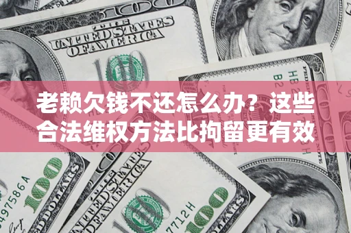 济南老赖欠钱不还怎么办？这些合法维权方法比拘留更有效