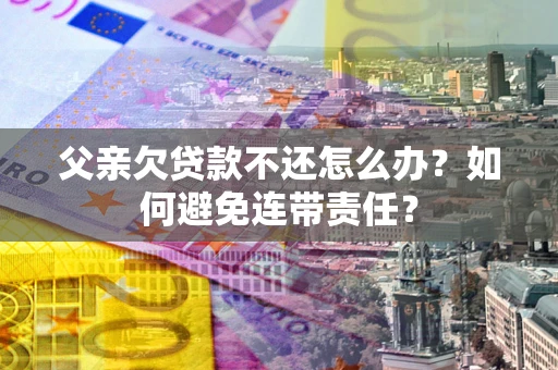 济南父亲欠贷款不还怎么办？如何避免连带责任？