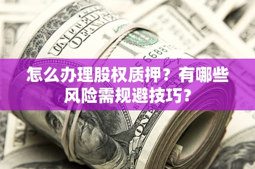 济南怎么办理股权质押？有哪些风险需规避技巧？