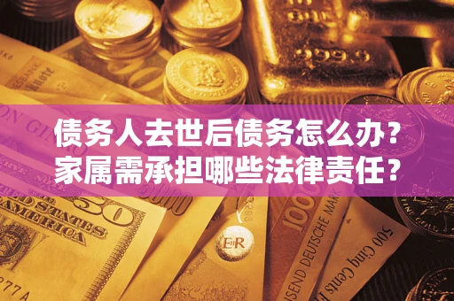 济南债务人去世后债务怎么办？家属需承担哪些法律责任？