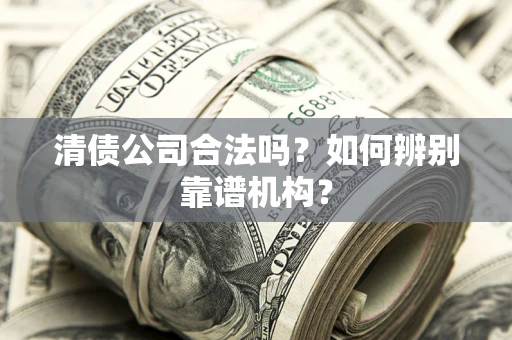 济南清债公司合法吗?如何辨别靠谱机构? 济南清债公司合法吗?如何辨别靠谱机构?