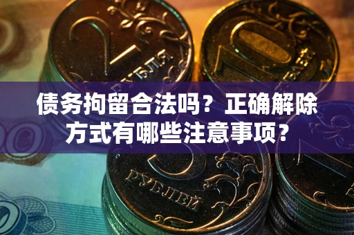 济南债务拘留合法吗？正确解除方式有哪些注意事项？