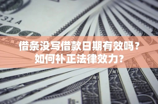 济南借条没写借款日期有效吗？如何补正法律效力？