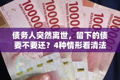 济南债务人突然离世，留下的债要不要还？4种情形看清法律判决