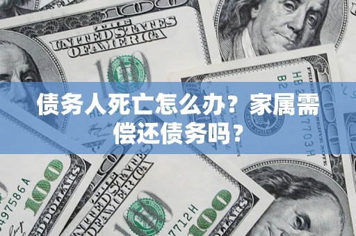 济南债务人死亡怎么办？家属需偿还债务吗？