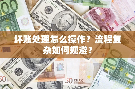 济南坏账处理怎么操作？流程复杂如何规避？