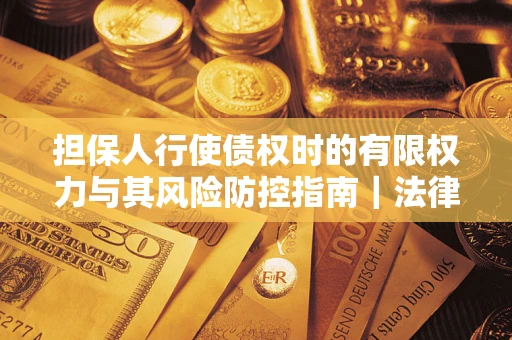 济南担保人行使债权时的有限权力与其风险防控指南｜法律实务解析