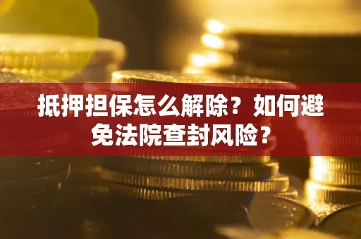 济南抵押担保怎么解除？如何避免法院查封风险？