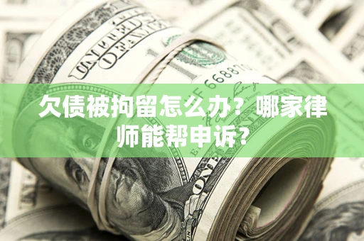 济南欠债被拘留怎么办？哪家律师能帮申诉？