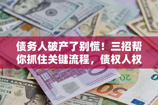济南债务人破产了别慌！三招帮你抓住关键流程，债权人权益不再缩水