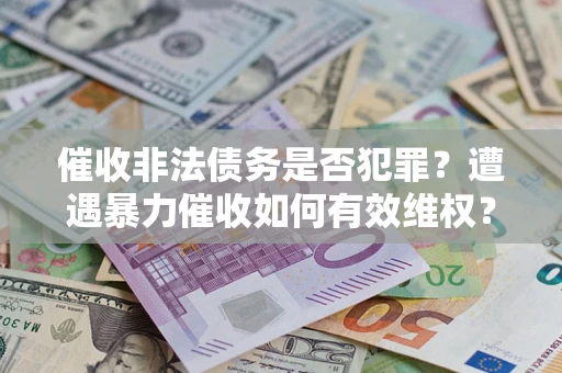 济南催收非法债务是否犯罪?遭遇暴力催收如何有效维权? 济南催收非法债务是否犯罪?遭遇暴力催收如何有效维权?