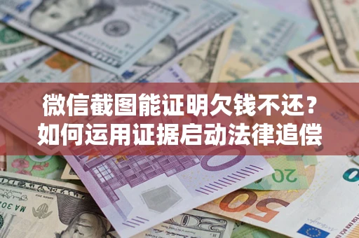 济南微信截图能证明欠钱不还？如何运用证据启动法律追偿程序？