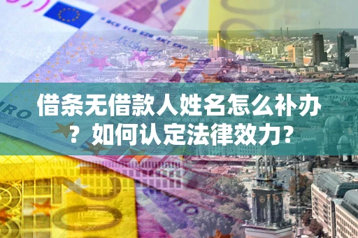 济南借条无借款人姓名怎么补办？如何认定法律效力？