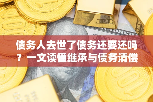 济南债务人去世了债务还要还吗？一文读懂继承与债务清偿
