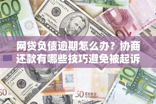 济南网贷负债逾期怎么办？协商还款有哪些技巧避免被起诉？