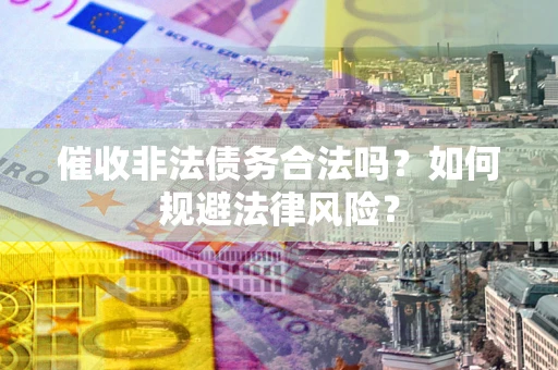 济南催收非法债务合法吗？如何规避法律风险？