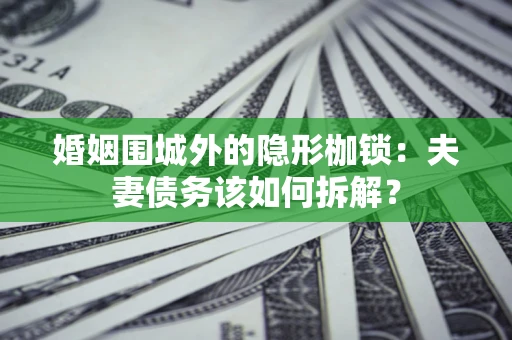 济南婚姻围城外的隐形枷锁：夫妻债务该如何拆解？