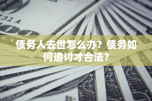 济南债务人去世怎么办？债务如何追讨才合法？