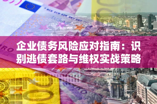 济南企业债务风险应对指南：识别逃债套路与维权实战策略