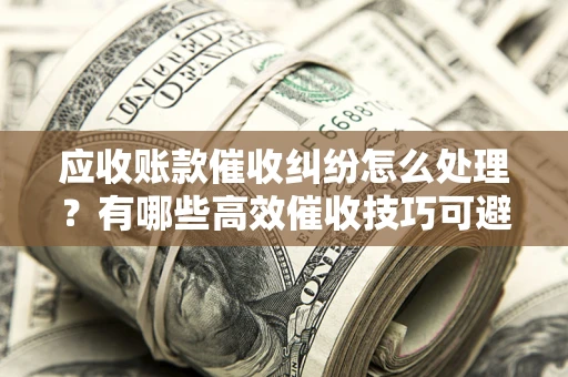 济南应收账款催收纠纷怎么处理？有哪些高效催收技巧可避免坏账？